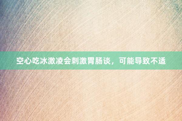 空心吃冰激凌会刺激胃肠谈，可能导致不适