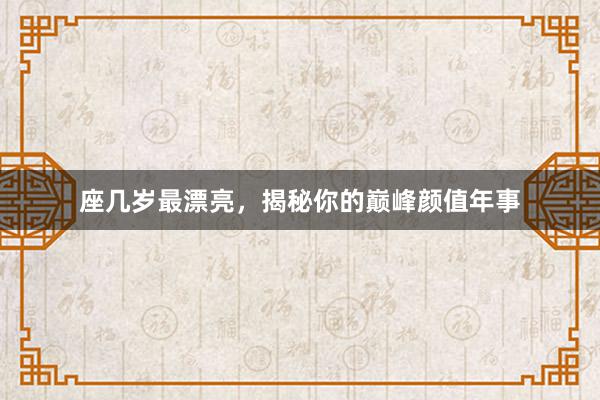 座几岁最漂亮，揭秘你的巅峰颜值年事