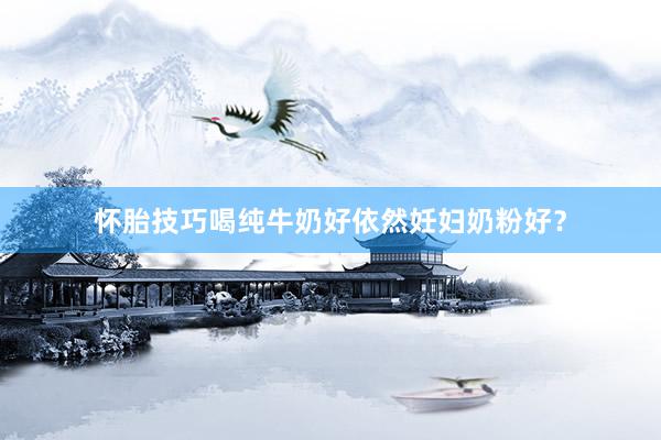 怀胎技巧喝纯牛奶好依然妊妇奶粉好？