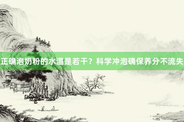 正确泡奶粉的水温是若干？科学冲泡确保养分不流失