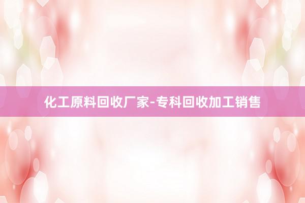 化工原料回收厂家-专科回收加工销售