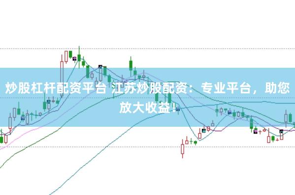 炒股杠杆配资平台 江苏炒股配资：专业平台，助您放大收益！