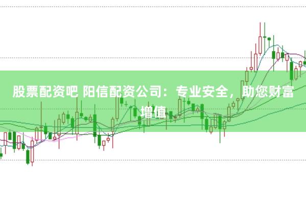 股票配资吧 阳信配资公司：专业安全，助您财富增值