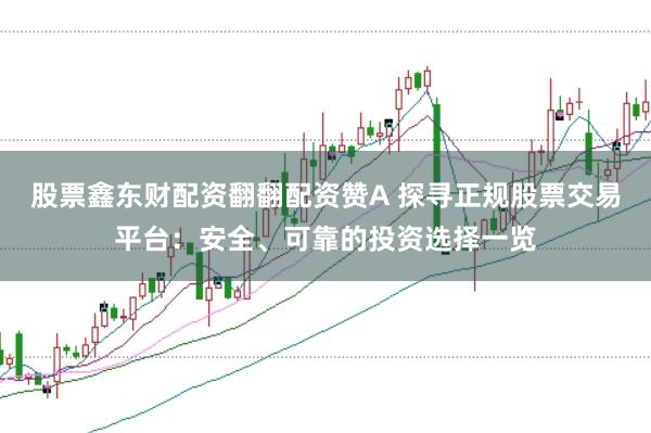 股票鑫东财配资翻翻配资赞A 探寻正规股票交易平台：安全、可靠的投资选择一览