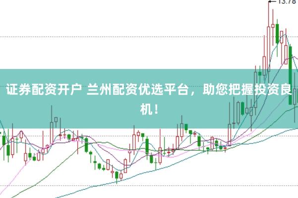 证券配资开户 兰州配资优选平台，助您把握投资良机！