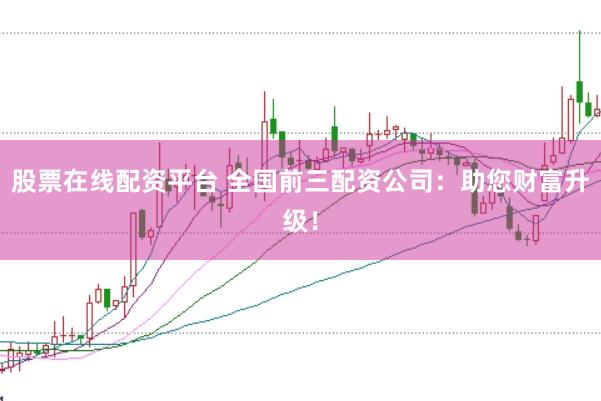 股票在线配资平台 全国前三配资公司：助您财富升级！