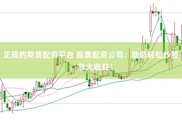 正规的期货配资平台 股票配资公司：助您轻松炒股，放大收益！