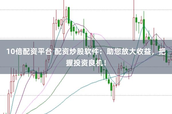 10倍配资平台 配资炒股软件：助您放大收益，把握投资良机！
