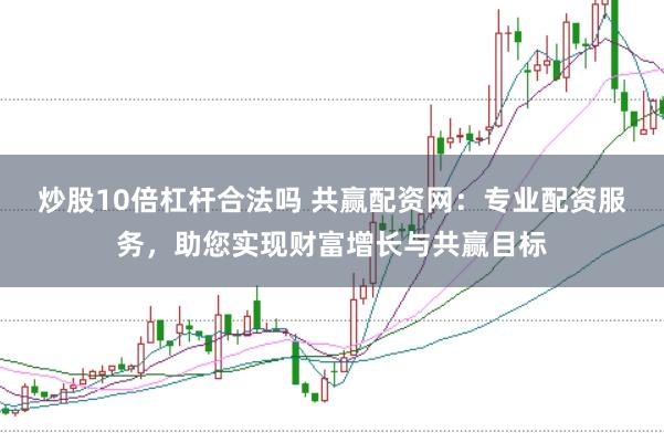 炒股10倍杠杆合法吗 共赢配资网：专业配资服务，助您实现财富增长与共赢目标