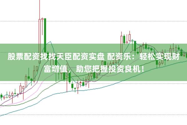 股票配资找找天臣配资实盘 配资乐：轻松实现财富增值，助您把握投资良机！