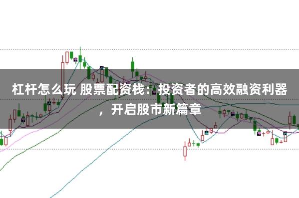杠杆怎么玩 股票配资栈：投资者的高效融资利器，开启股市新篇章