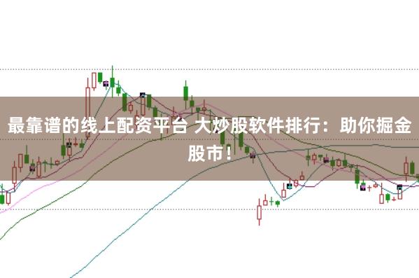 最靠谱的线上配资平台 大炒股软件排行：助你掘金股市！