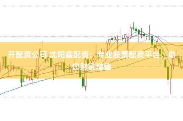开配资公司 沈阳鑫配资：专业股票配资平台，助您财富增值