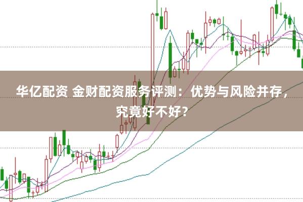 华亿配资 金财配资服务评测：优势与风险并存，究竟好不好？