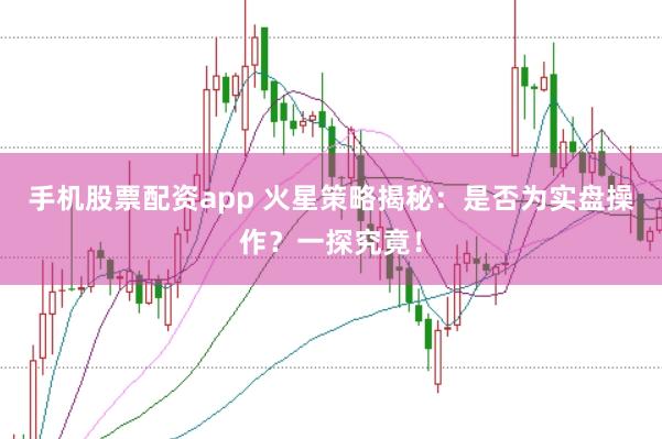 手机股票配资app 火星策略揭秘：是否为实盘操作？一探究竟！