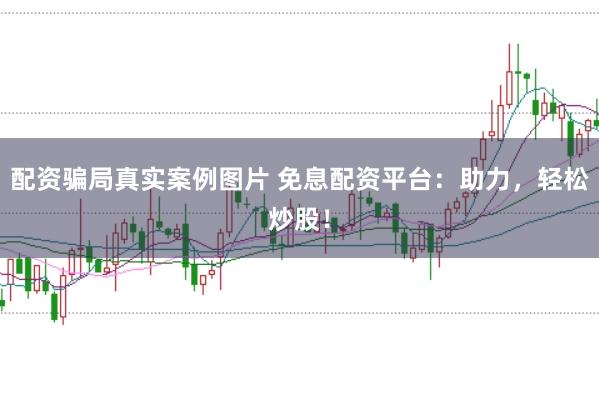 配资骗局真实案例图片 免息配资平台：助力，轻松炒股！
