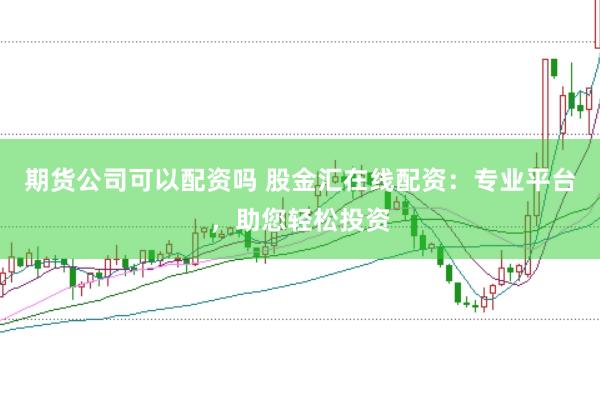 期货公司可以配资吗 股金汇在线配资：专业平台，助您轻松投资