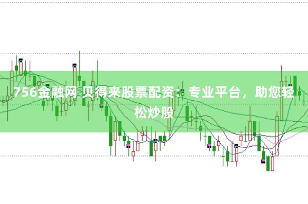 756金融网 贝得来股票配资：专业平台，助您轻松炒股