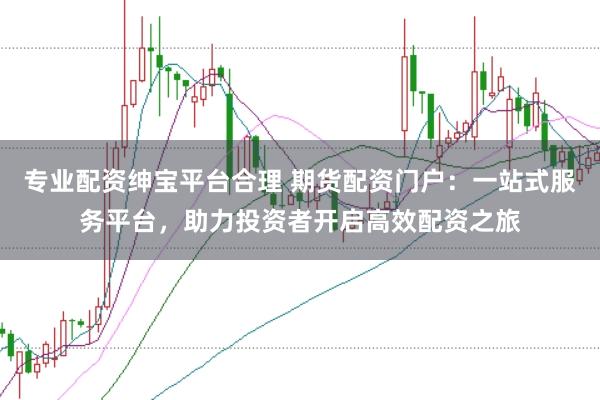 专业配资绅宝平台合理 期货配资门户：一站式服务平台，助力投资者开启高效配资之旅