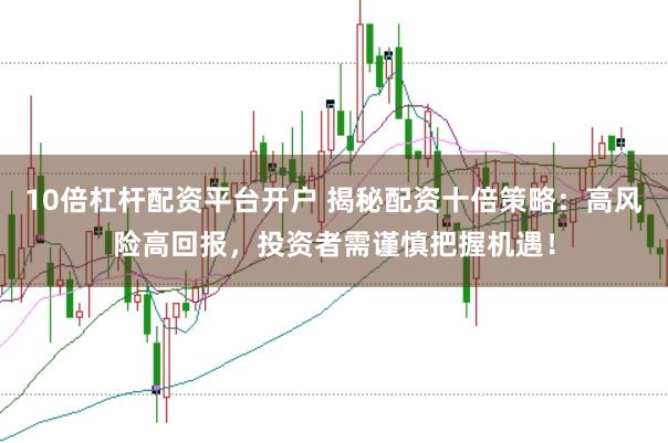 10倍杠杆配资平台开户 揭秘配资十倍策略：高风险高回报，投资者需谨慎把握机遇！