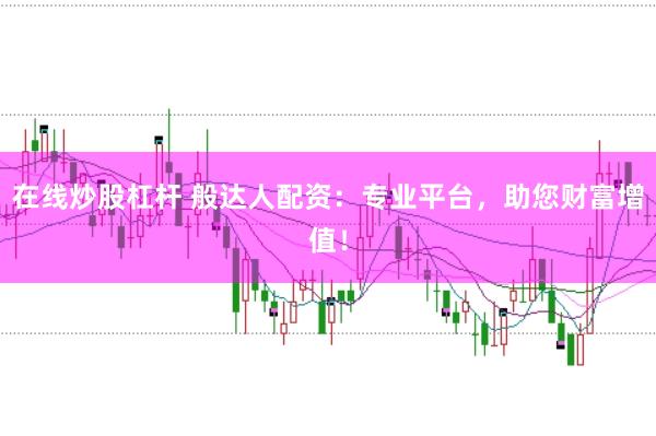 在线炒股杠杆 般达人配资：专业平台，助您财富增值！