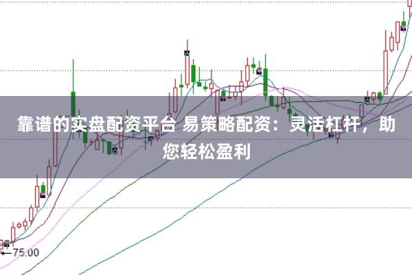 靠谱的实盘配资平台 易策略配资：灵活杠杆，助您轻松盈利