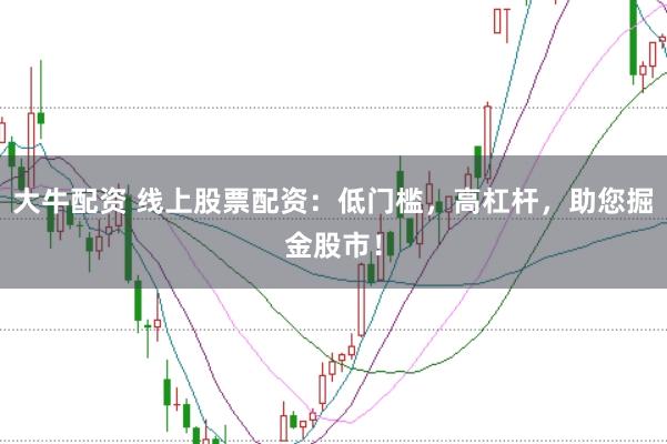 大牛配资 线上股票配资：低门槛，高杠杆，助您掘金股市！