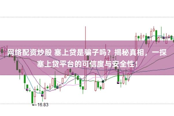 网络配资炒股 塞上贷是骗子吗？揭秘真相，一探塞上贷平台的可信度与安全性！
