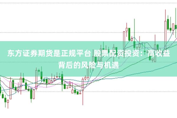 东方证券期货是正规平台 股票配资投资：高收益背后的风险与机遇