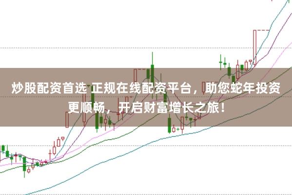 炒股配资首选 正规在线配资平台，助您蛇年投资更顺畅，开启财富增长之旅！