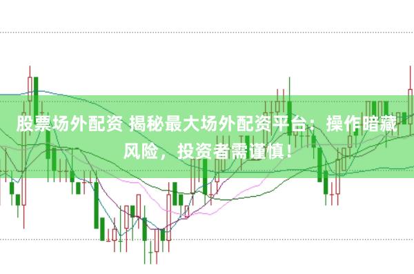 股票场外配资 揭秘最大场外配资平台：操作暗藏风险，投资者需谨慎！