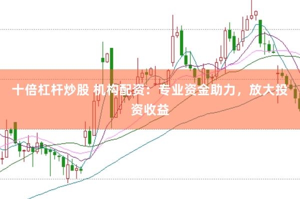 十倍杠杆炒股 机构配资：专业资金助力，放大投资收益