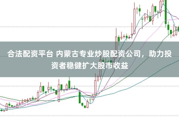 合法配资平台 内蒙古专业炒股配资公司，助力投资者稳健扩大股市收益