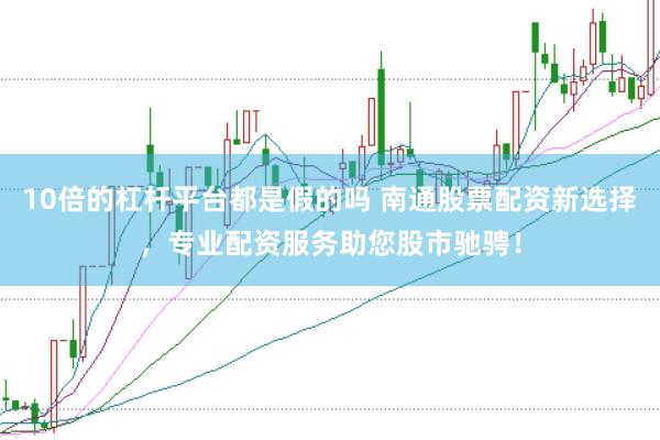 10倍的杠杆平台都是假的吗 南通股票配资新选择，专业配资服务助您股市驰骋！