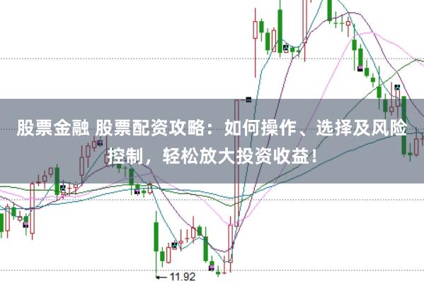 股票金融 股票配资攻略：如何操作、选择及风险控制，轻松放大投资收益！