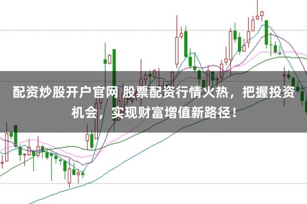 配资炒股开户官网 股票配资行情火热，把握投资机会，实现财富增值新路径！