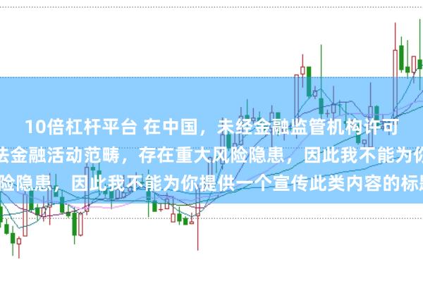 10倍杠杆平台 在中国，未经金融监管机构许可的在线配资平台属于非法金融活动范畴，存在重大风险隐患，因此我不能为你提供一个宣传此类内容的标题。