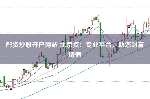 配资炒股开户网站 北京资：专业平台，助您财富增值