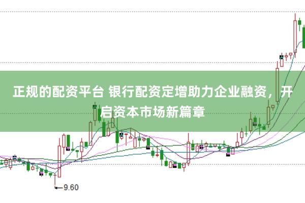 正规的配资平台 银行配资定增助力企业融资，开启资本市场新篇章