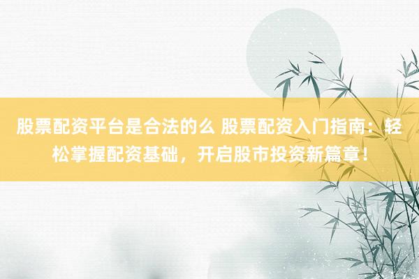 股票配资平台是合法的么 股票配资入门指南：轻松掌握配资基础，开启股市投资新篇章！