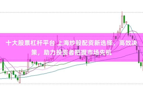 十大股票杠杆平台 上海炒股配资新选择，高效决策，助力投资者把握市场先机