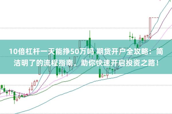 10倍杠杆一天能挣50万吗 期货开户全攻略：简洁明了的流程指南，助你快速开启投资之路！