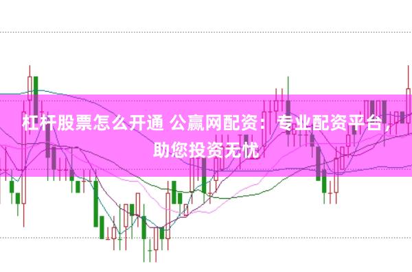 杠杆股票怎么开通 公赢网配资：专业配资平台，助您投资无忧