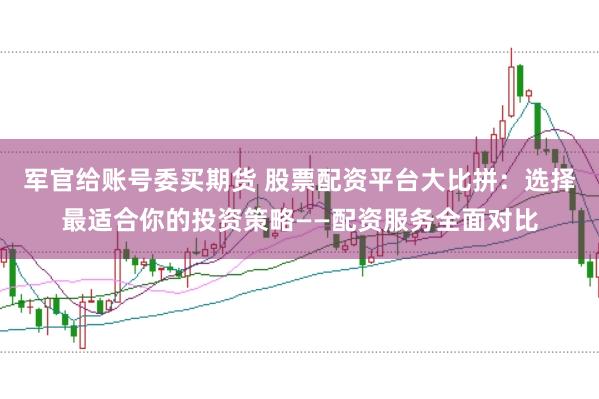 军官给账号委买期货 股票配资平台大比拼：选择最适合你的投资策略——配资服务全面对比