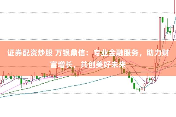 证券配资炒股 万银鼎信：专业金融服务，助力财富增长，共创美好未来