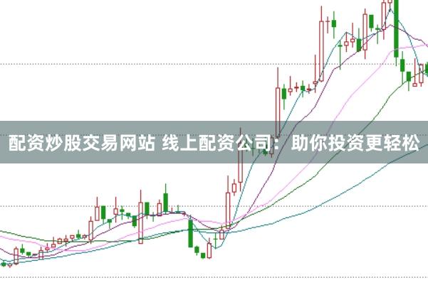 配资炒股交易网站 线上配资公司：助你投资更轻松