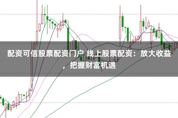 配资可信股票配资门户 线上股票配资：放大收益，把握财富机遇