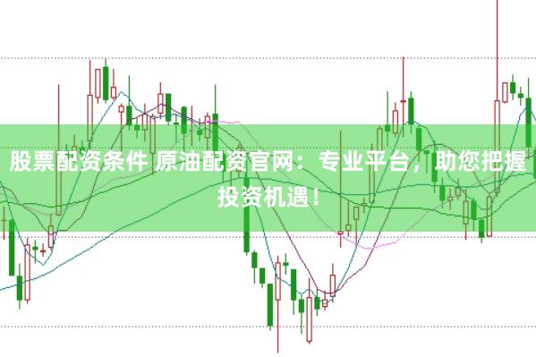 股票配资条件 原油配资官网：专业平台，助您把握投资机遇！