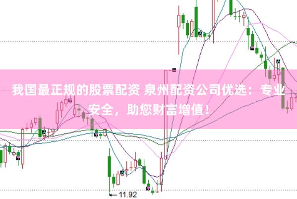 我国最正规的股票配资 泉州配资公司优选：专业安全，助您财富增值！