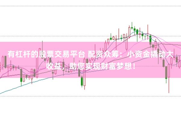 有杠杆的股票交易平台 配资众筹：小资金撬动大收益，助您实现财富梦想！
